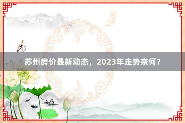 苏州房价最新动态,2023年走势奈何?